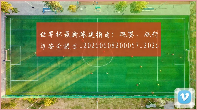世界杯最新球迷指南：观赛、旅行与安全提示_20260608200057_20260703203536