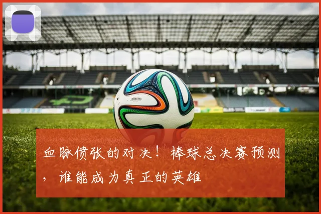 血脉偾张的对决！棒球总决赛预测，谁能成为真正的英雄