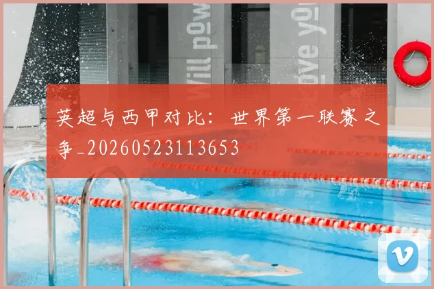 英超与西甲对比：世界第一联赛之争_20260523113653