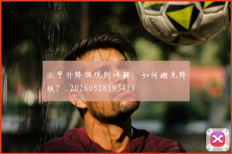 法甲升降级规则详解：如何避免降级？_20260528193428