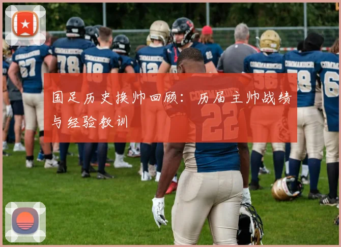 国足历史换帅回顾：历届主帅战绩与经验教训