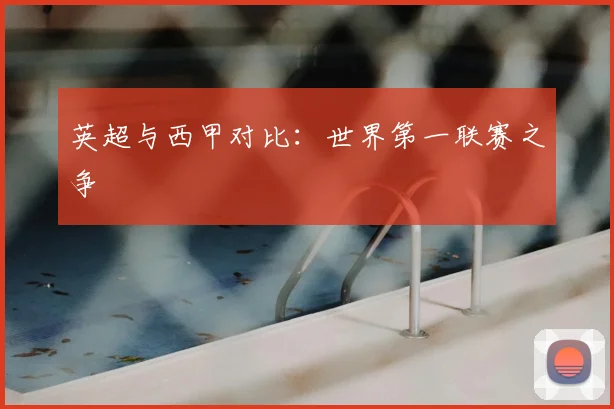 英超与西甲对比：世界第一联赛之争