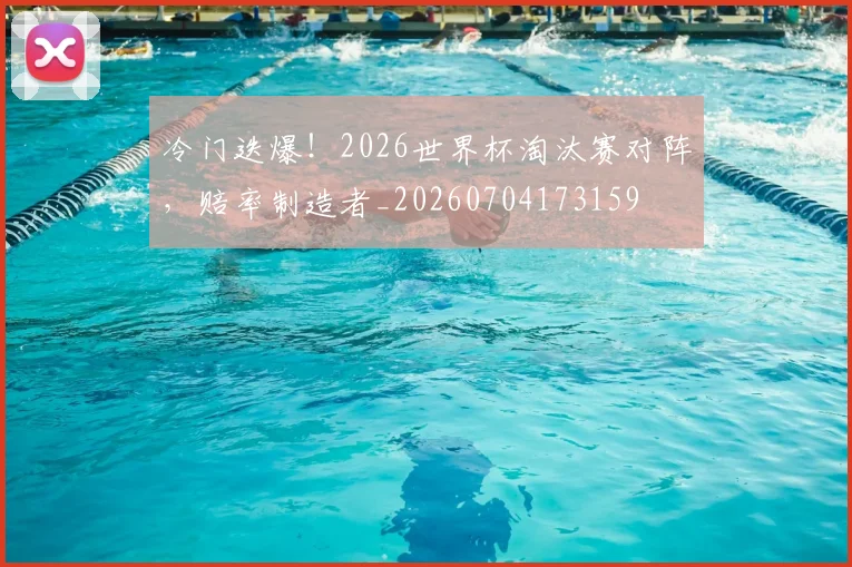 冷门迭爆!2026世界杯淘汰赛对阵,赔率制造者_20260704173159