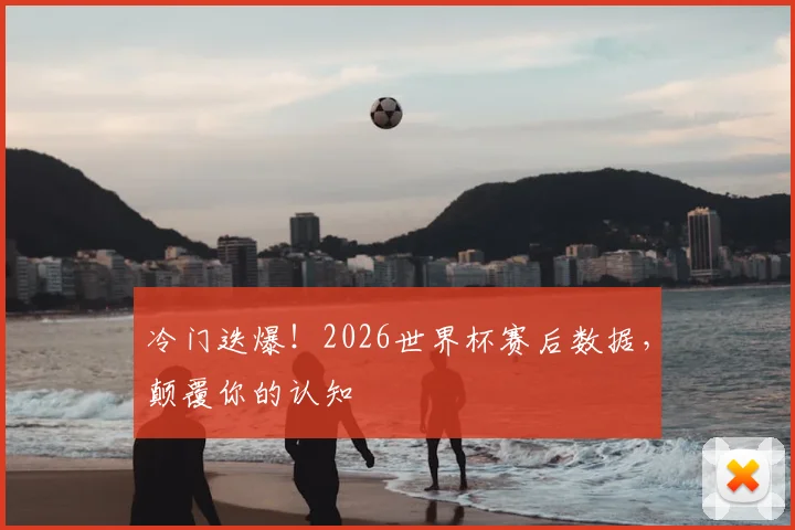 冷门迭爆!2026世界杯赛后数据,颠覆你的认知