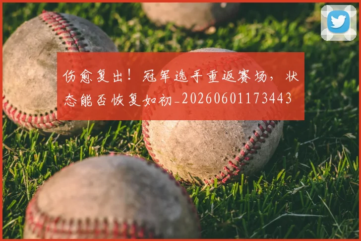 伤愈复出！冠军选手重返赛场，状态能否恢复如初_20260601173443