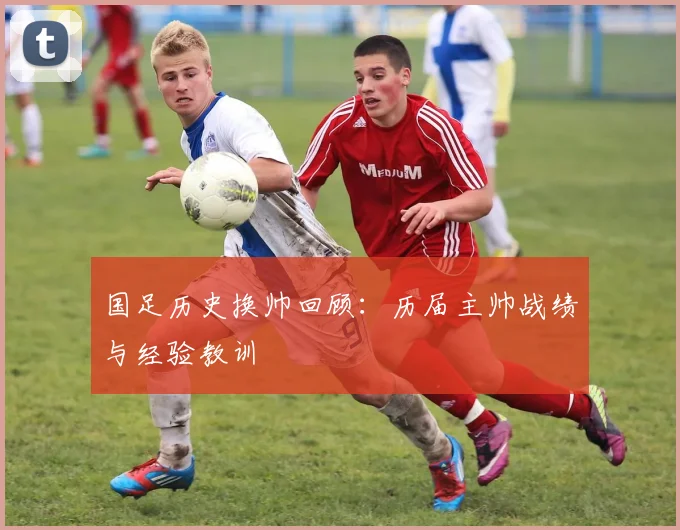 国足历史换帅回顾:历届主帅战绩与经验教训