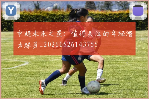 中超未来之星：值得关注的年轻潜力球员_20260526143755