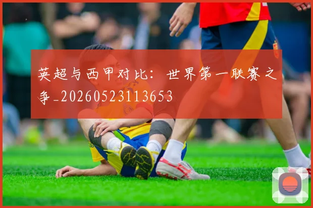 英超与西甲对比:世界第一联赛之争_20260523113653