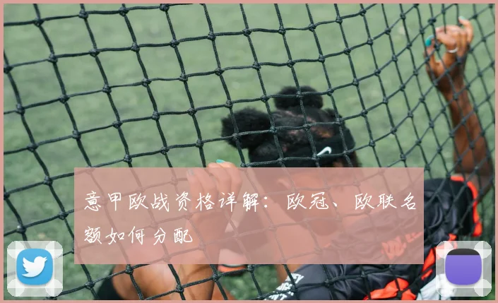 意甲欧战资格详解:欧冠、欧联名额如何分配
