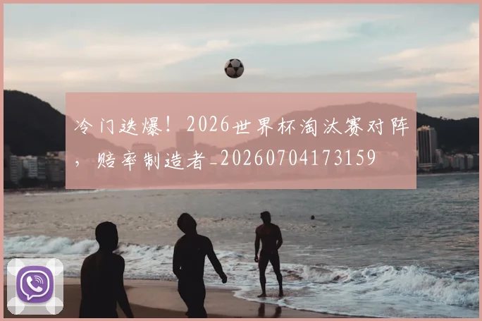 冷门迭爆!2026世界杯淘汰赛对阵,赔率制造者_20260704173159