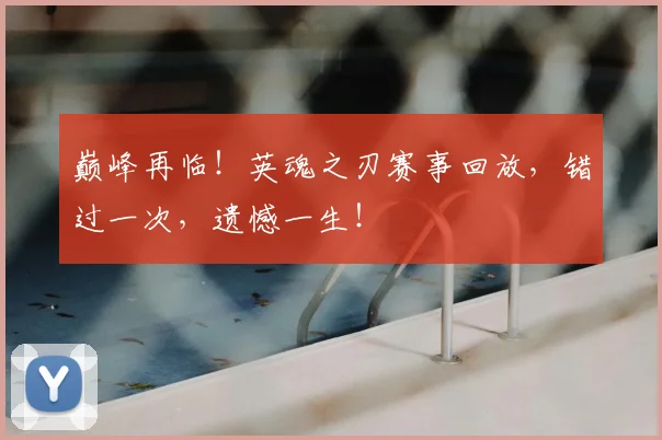 巅峰再临！英魂之刃赛事回放，错过一次，遗憾一生！