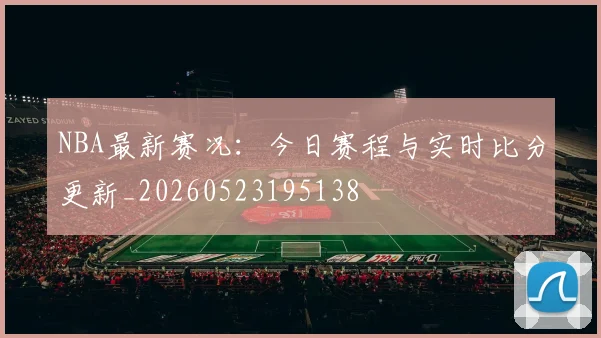 NBA最新赛况：今日赛程与实时比分更新_20260523195138