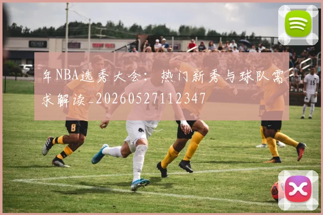 年NBA选秀大会：热门新秀与球队需求解读_20260527112347