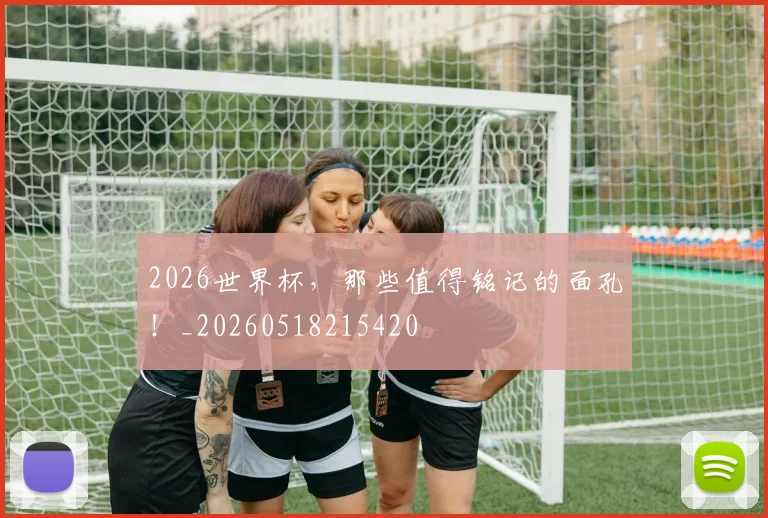 2026世界杯，那些值得铭记的面孔！_20260518215420