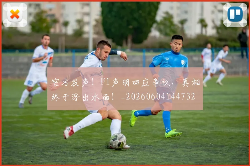 官方发声！F1声明回应争议，真相终于浮出水面！_20260604144732