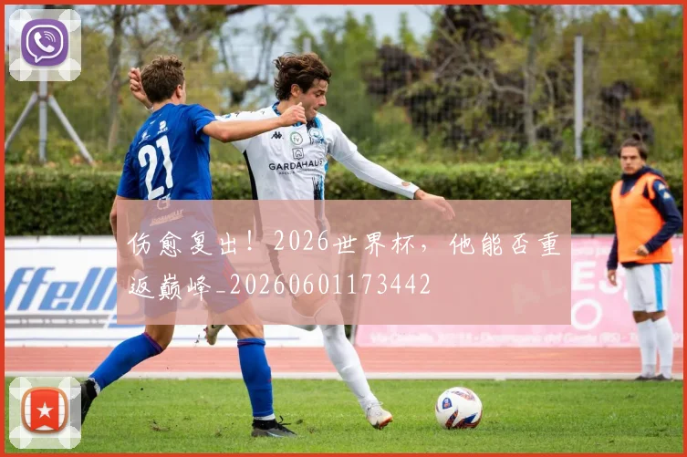 伤愈复出!2026世界杯,他能否重返巅峰_20260601173442
