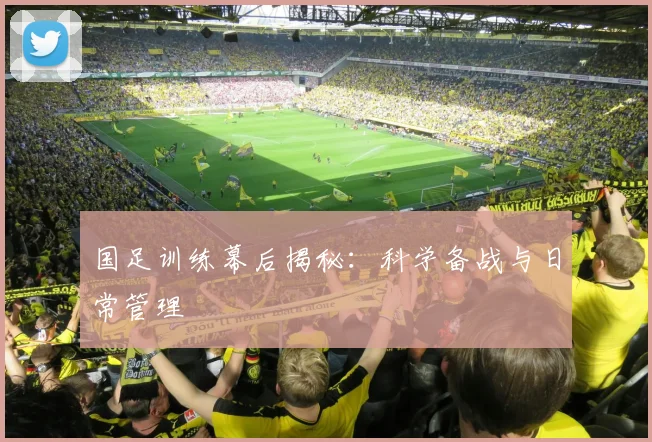 国足训练幕后揭秘:科学备战与日常管理