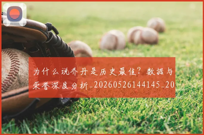 为什么说乔丹是历史最佳?数据与荣誉深度分析_20260526144145_20260703212030