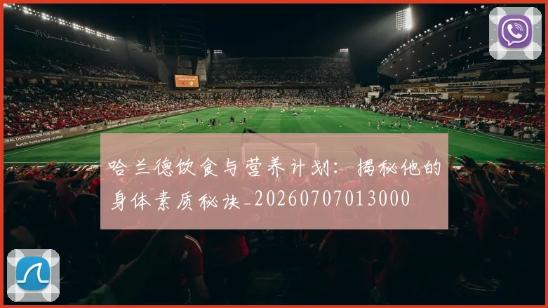 哈兰德饮食与营养计划：揭秘他的身体素质秘诀_20260707013000