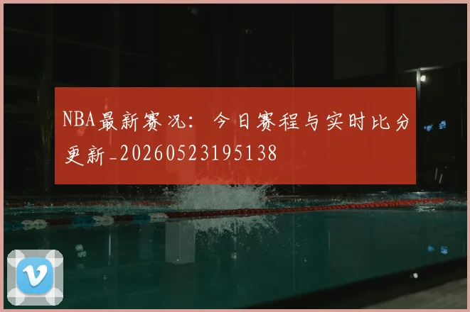 NBA最新赛况：今日赛程与实时比分更新_20260523195138
