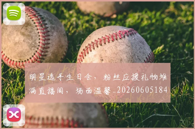 明星选手生日会，粉丝应援礼物堆满直播间，场面温馨_20260605184558