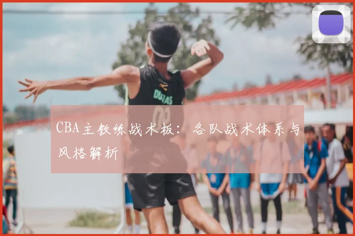 CBA主教练战术板:各队战术体系与风格解析