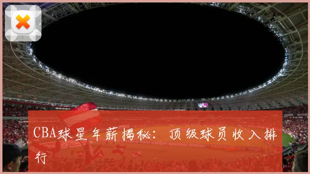 CBA球星年薪揭秘：顶级球员收入排行