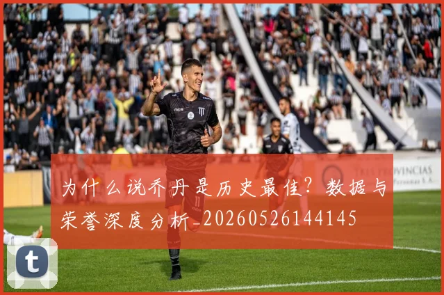为什么说乔丹是历史最佳？数据与荣誉深度分析_20260526144145