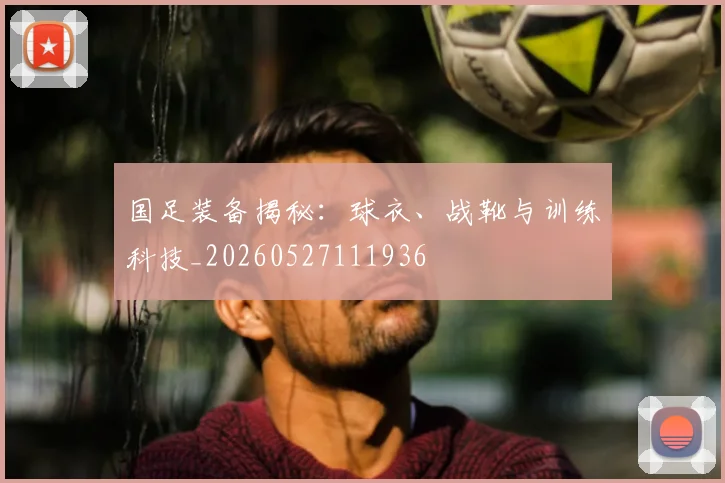 国足装备揭秘：球衣、战靴与训练科技_20260527111936