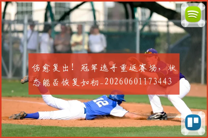 伤愈复出!冠军选手重返赛场,状态能否恢复如初_20260601173443