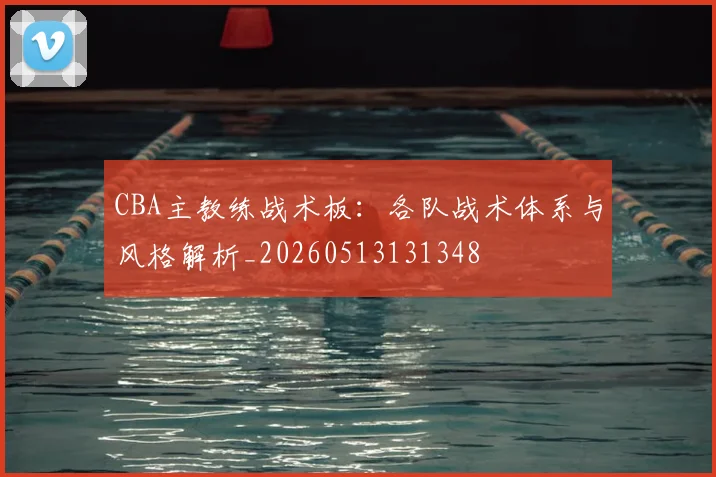 CBA主教练战术板:各队战术体系与风格解析_20260513131348