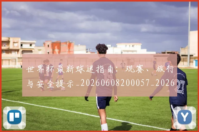 世界杯最新球迷指南：观赛、旅行与安全提示_20260608200057_20260703203536