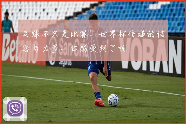 足球不只是比赛！世界杯传递的信念与力量，你感受到了吗