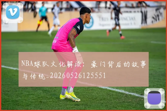 NBA球队文化解读:豪门背后的故事与传统_20260526125551