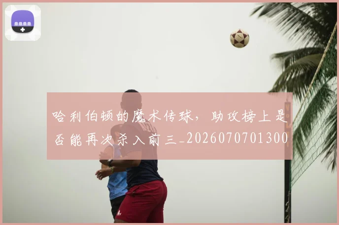 哈利伯顿的魔术传球，助攻榜上是否能再次杀入前三_20260707013002