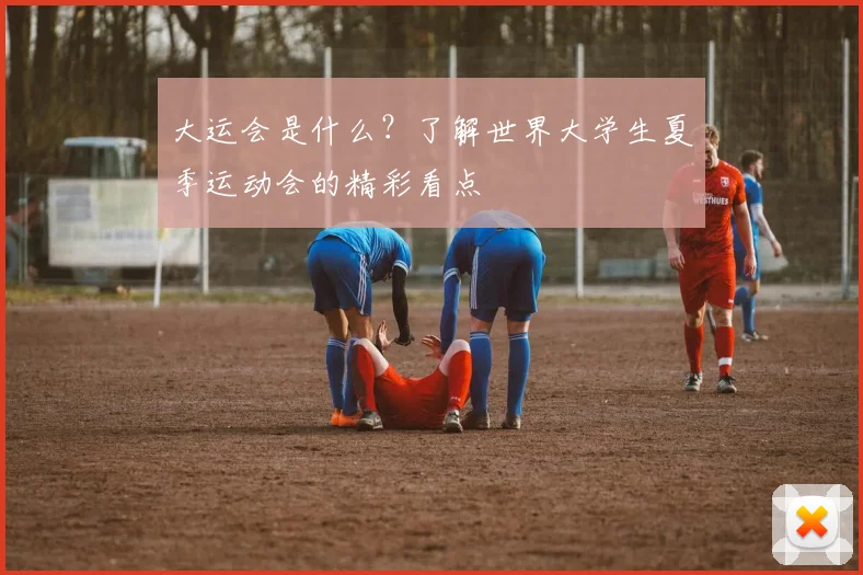 大运会是什么？了解世界大学生夏季运动会的精彩看点