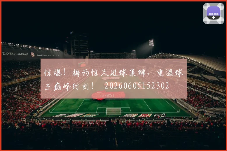 惊爆！梅西惊天进球集锦，重温球王巅峰时刻！_20260605152302