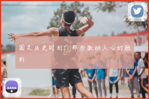 国足历史时刻:那些激动人心的胜利