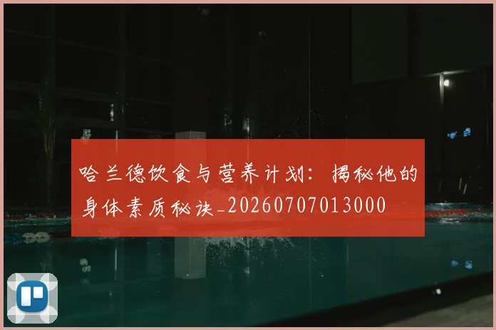 哈兰德饮食与营养计划：揭秘他的身体素质秘诀_20260707013000