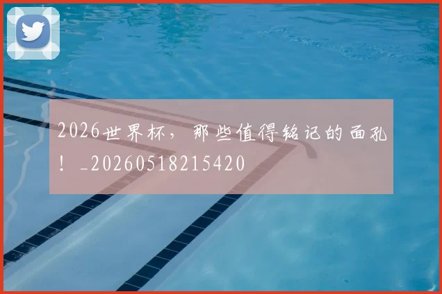 2026世界杯，那些值得铭记的面孔！_20260518215420