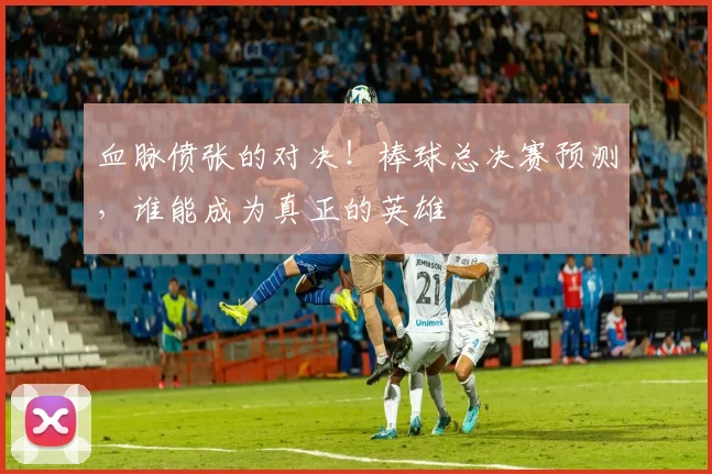 血脉偾张的对决!棒球总决赛预测,谁能成为真正的英雄