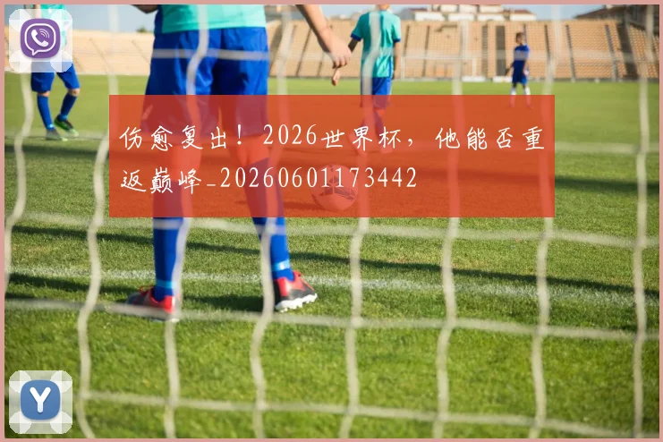 伤愈复出！2026世界杯，他能否重返巅峰_20260601173442