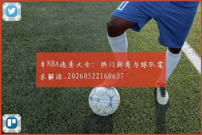 年NBA选秀大会：热门新秀与球队需求解读_20260522160637