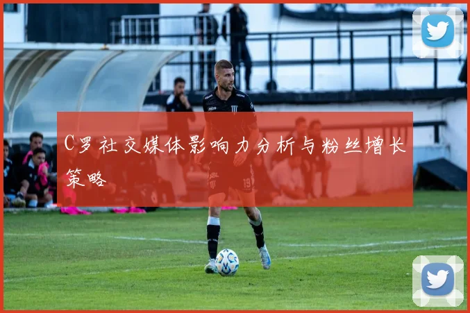 C罗社交媒体影响力分析与粉丝增长策略