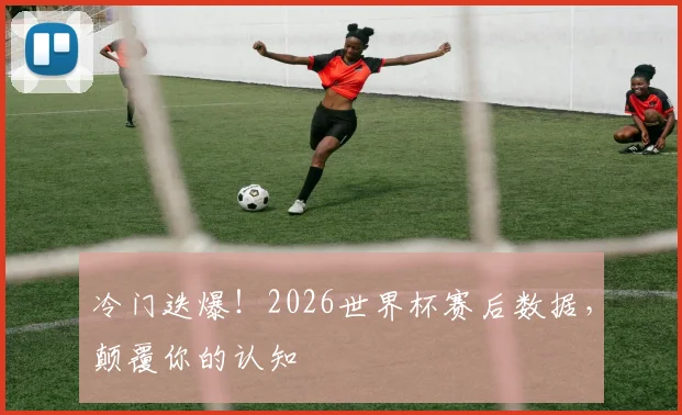 冷门迭爆!2026世界杯赛后数据,颠覆你的认知