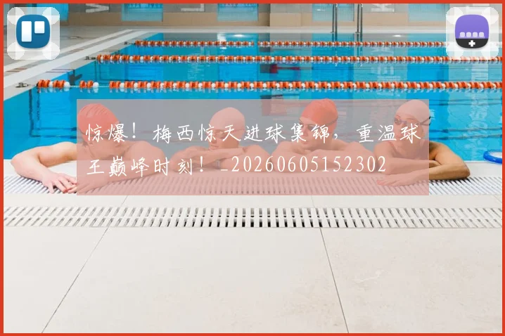惊爆！梅西惊天进球集锦，重温球王巅峰时刻！_20260605152302