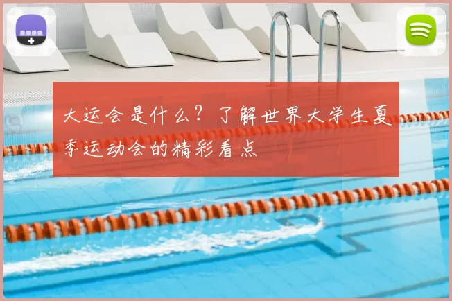 大运会是什么？了解世界大学生夏季运动会的精彩看点